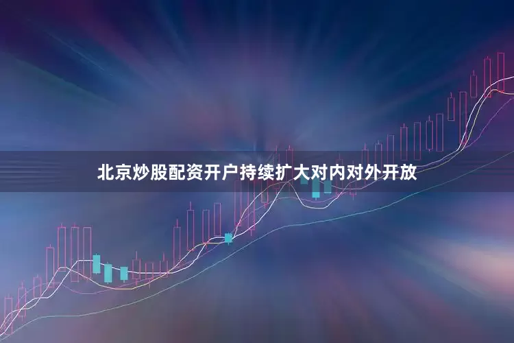 北京炒股配资开户持续扩大对内对外开放