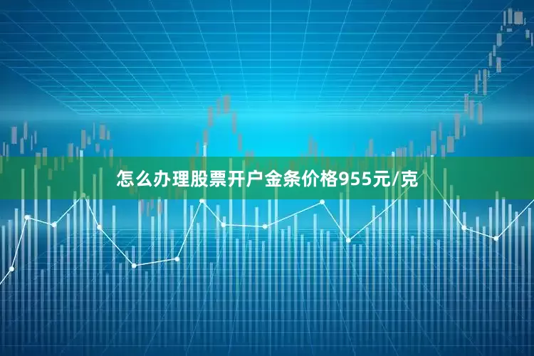 怎么办理股票开户金条价格955元/克