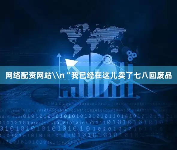 网络配资网站\n“我已经在这儿卖了七八回废品