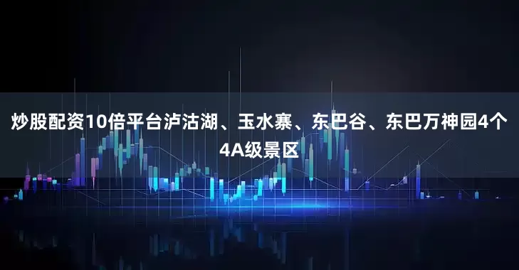 炒股配资10倍平台泸沽湖、玉水寨、东巴谷、东巴万神园4个4A级景区