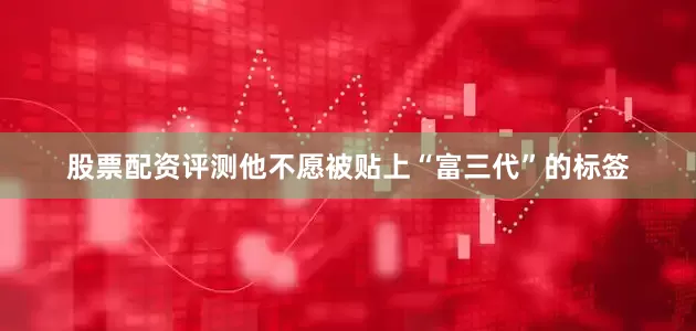 股票配资评测他不愿被贴上“富三代”的标签