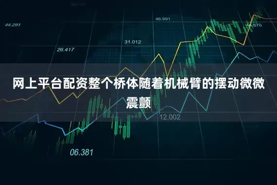 网上平台配资整个桥体随着机械臂的摆动微微震颤