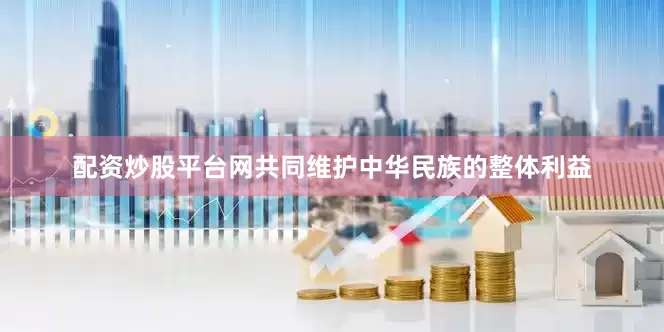 配资炒股平台网共同维护中华民族的整体利益