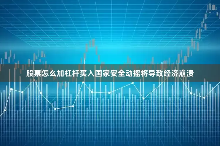 股票怎么加杠杆买入国家安全动摇将导致经济崩溃