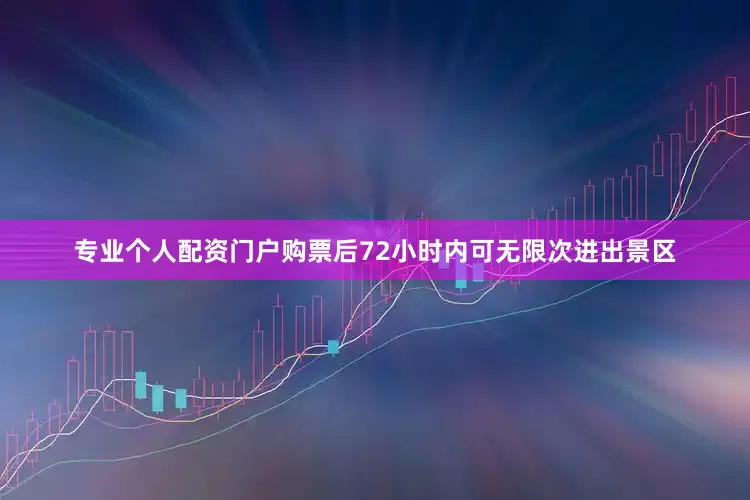专业个人配资门户购票后72小时内可无限次进出景区