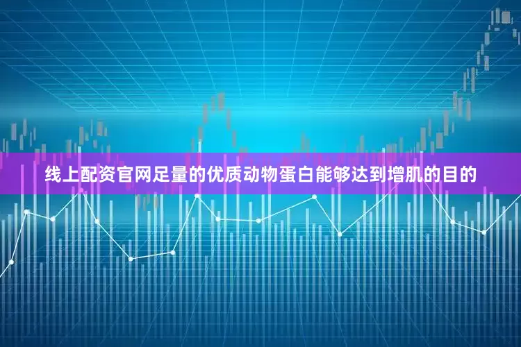 线上配资官网足量的优质动物蛋白能够达到增肌的目的