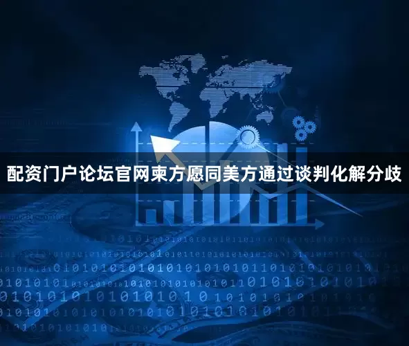 配资门户论坛官网柬方愿同美方通过谈判化解分歧