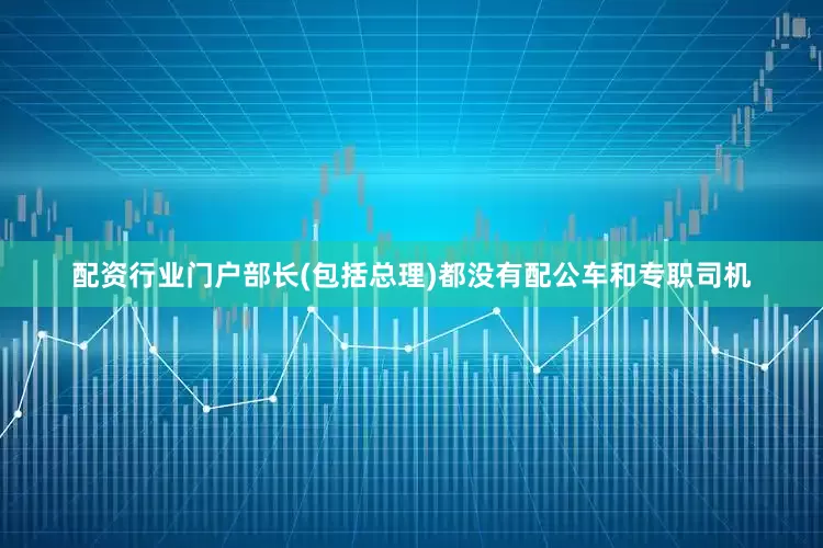 配资行业门户部长(包括总理)都没有配公车和专职司机
