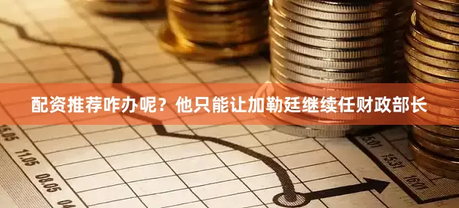 配资推荐咋办呢？他只能让加勒廷继续任财政部长