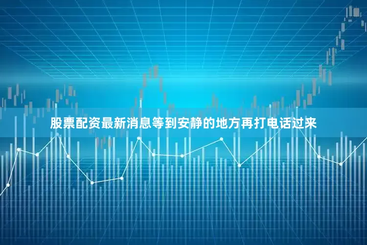 股票配资最新消息等到安静的地方再打电话过来