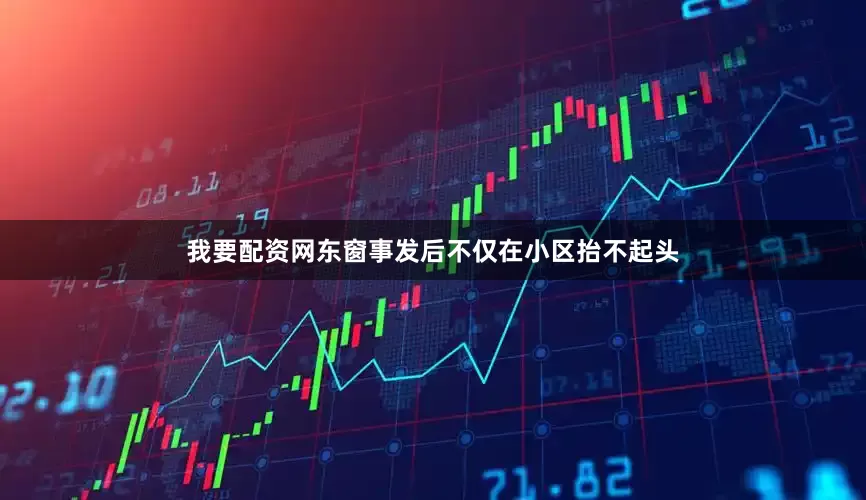 我要配资网东窗事发后不仅在小区抬不起头