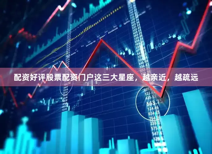 配资好评股票配资门户这三大星座，越亲近，越疏远