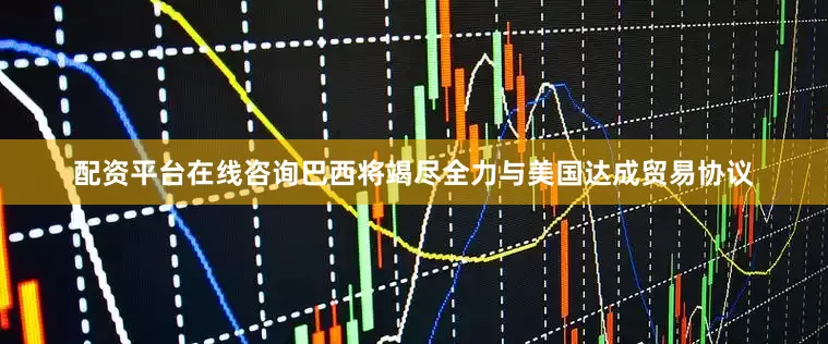 配资平台在线咨询巴西将竭尽全力与美国达成贸易协议