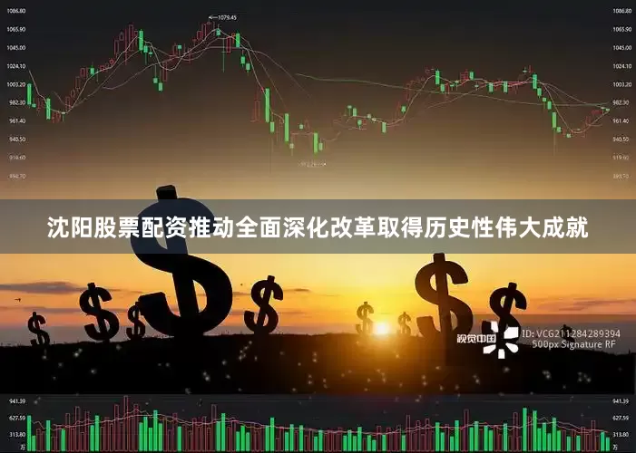沈阳股票配资推动全面深化改革取得历史性伟大成就