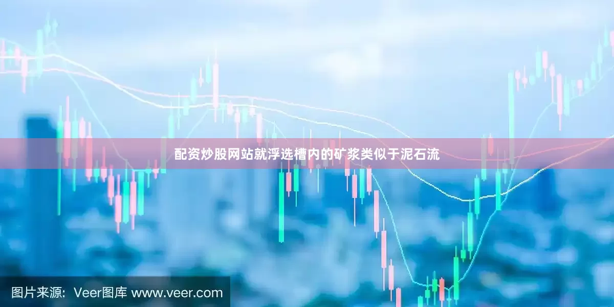 配资炒股网站就浮选槽内的矿浆类似于泥石流