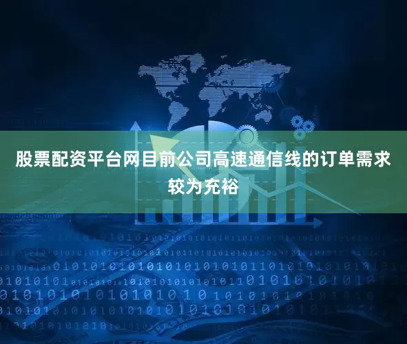股票配资平台网目前公司高速通信线的订单需求较为充裕