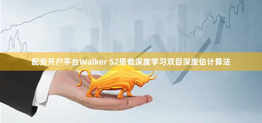 配资开户平台Walker S2搭载深度学习双目深度估计算法