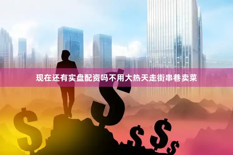现在还有实盘配资吗不用大热天走街串巷卖菜