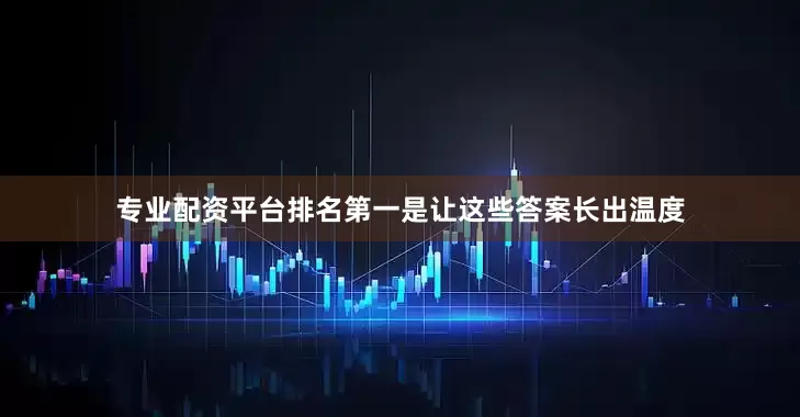 专业配资平台排名第一是让这些答案长出温度