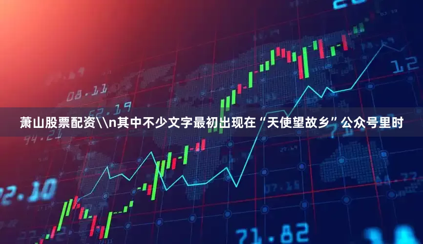 萧山股票配资\n其中不少文字最初出现在“天使望故乡”公众号里时
