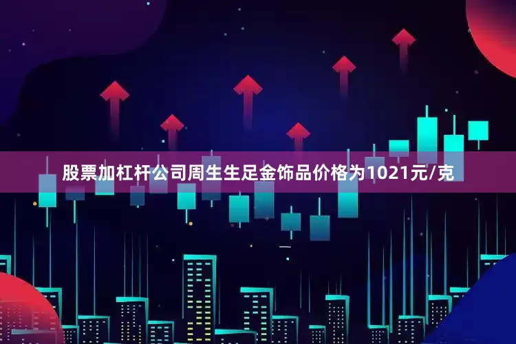 股票加杠杆公司周生生足金饰品价格为1021元/克