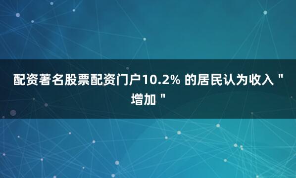 配资著名股票配资门户10.2% 的居民认为收入＂增加＂