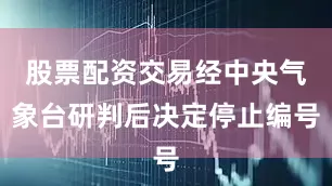 股票配资交易经中央气象台研判后决定停止编号