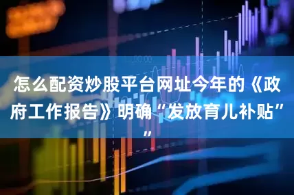 怎么配资炒股平台网址今年的《政府工作报告》明确“发放育儿补贴”