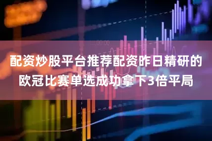 配资炒股平台推荐配资昨日精研的欧冠比赛单选成功拿下3倍平局