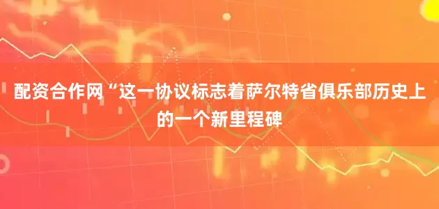 配资合作网“这一协议标志着萨尔特省俱乐部历史上的一个新里程碑
