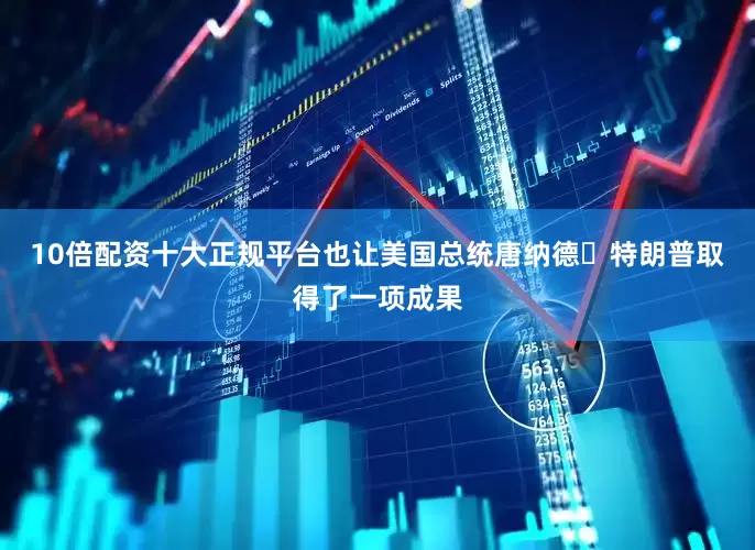 10倍配资十大正规平台也让美国总统唐纳德・特朗普取得了一项成果