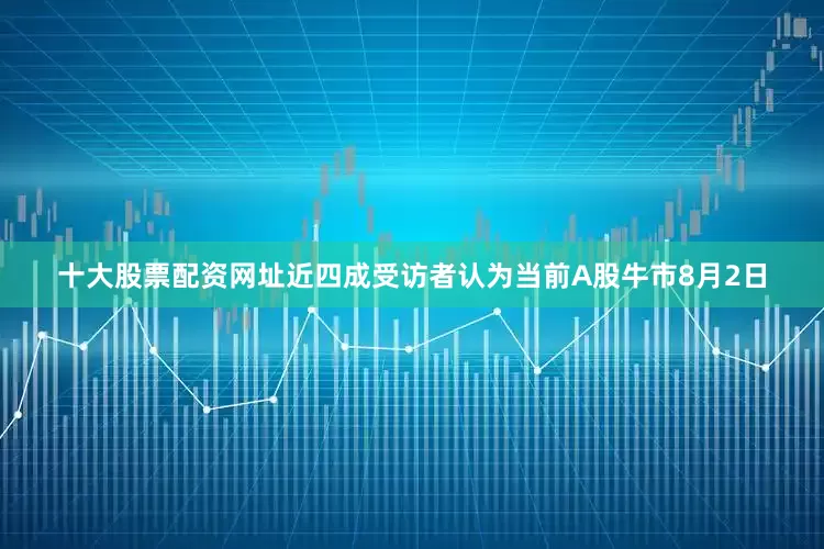 十大股票配资网址　　近四成受访者认为当前A股牛市　　8月2日