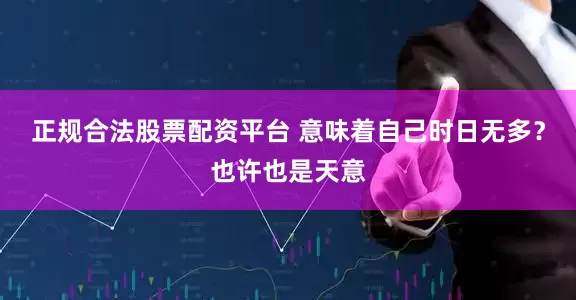 正规合法股票配资平台 意味着自己时日无多？也许也是天意