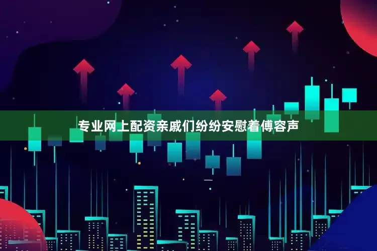 专业网上配资亲戚们纷纷安慰着傅容声