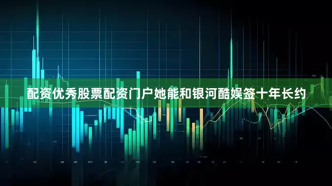 配资优秀股票配资门户她能和银河酷娱签十年长约