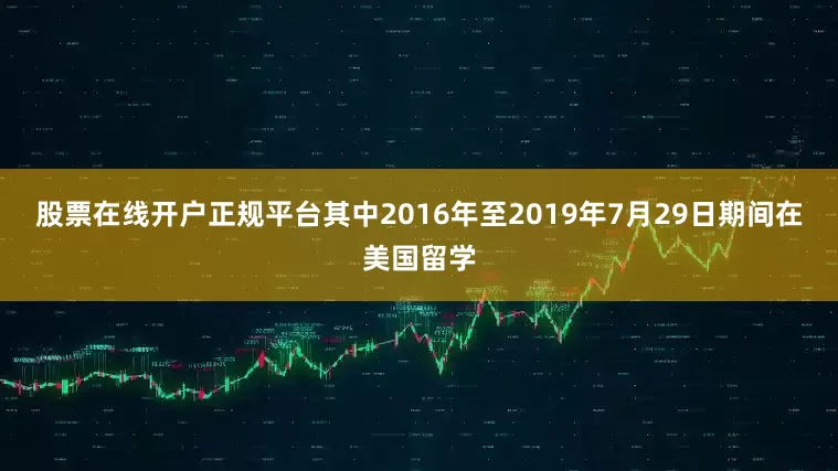 股票在线开户正规平台其中2016年至2019年7月29日期间在美国留学