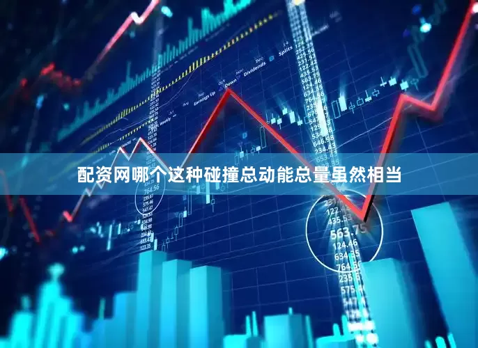 配资网哪个这种碰撞总动能总量虽然相当