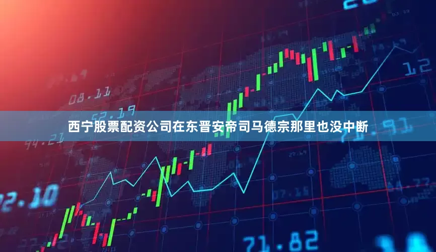 西宁股票配资公司在东晋安帝司马德宗那里也没中断