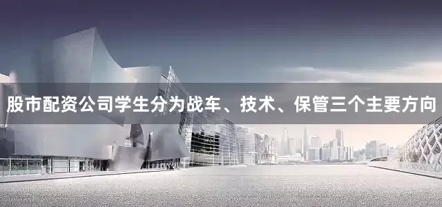 股市配资公司学生分为战车、技术、保管三个主要方向