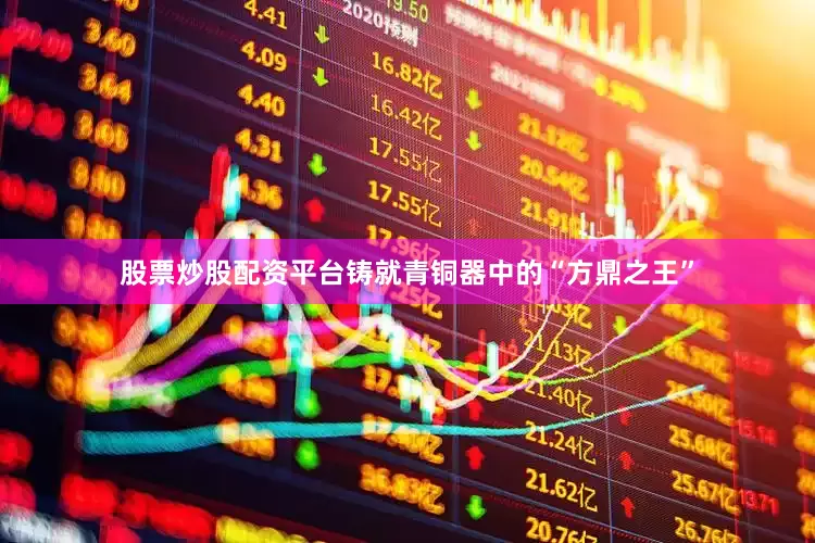 股票炒股配资平台铸就青铜器中的“方鼎之王”