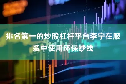 排名第一的炒股杠杆平台李宁在服装中使用环保纱线