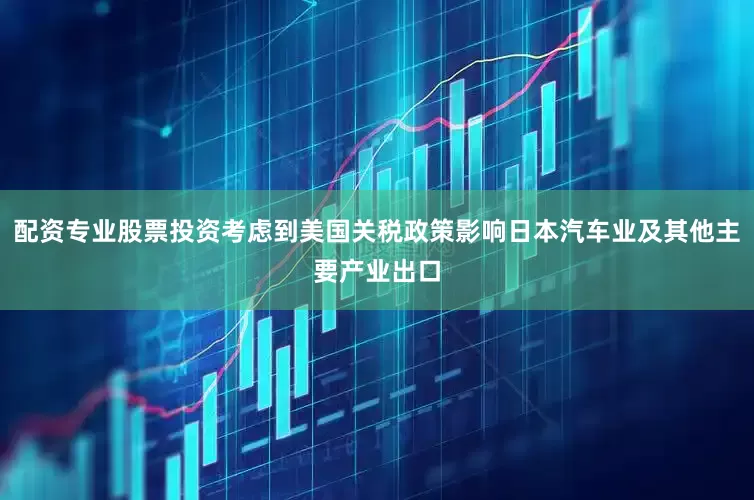 配资专业股票投资考虑到美国关税政策影响日本汽车业及其他主要产业出口