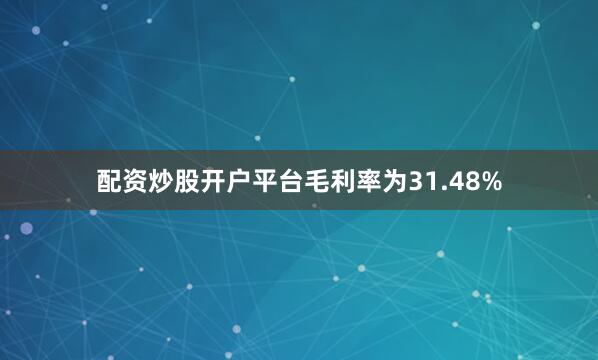 配资炒股开户平台毛利率为31.48%