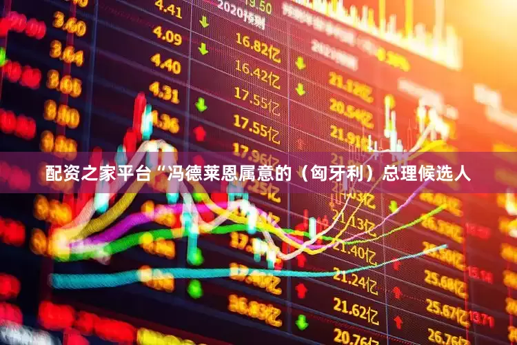 配资之家平台“冯德莱恩属意的（匈牙利）总理候选人