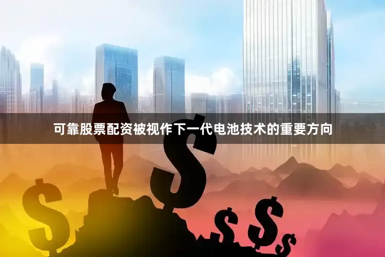 可靠股票配资被视作下一代电池技术的重要方向