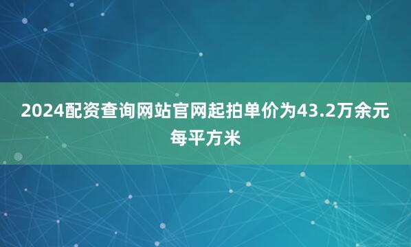 2024配资查询网站官网起拍单价为43.2万余元每平方米