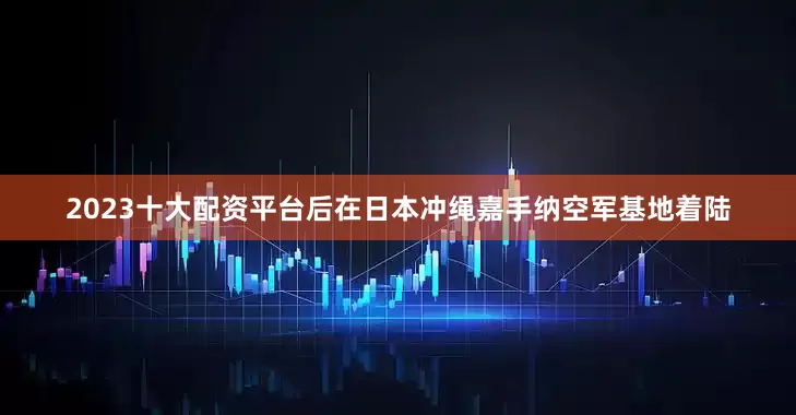 2023十大配资平台后在日本冲绳嘉手纳空军基地着陆