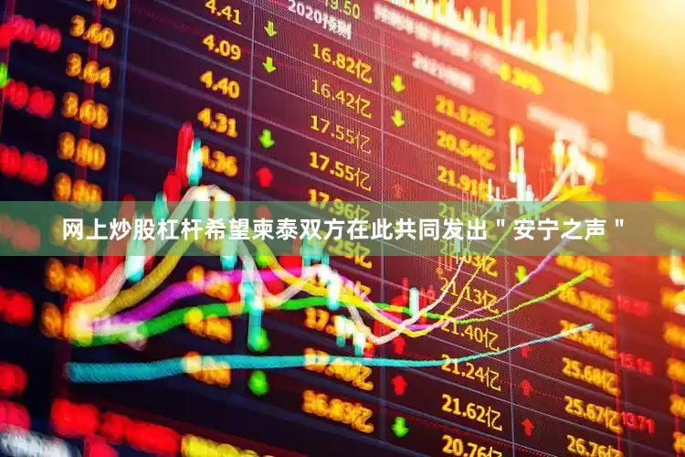 网上炒股杠杆希望柬泰双方在此共同发出＂安宁之声＂