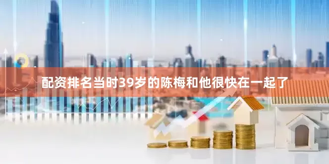配资排名当时39岁的陈梅和他很快在一起了