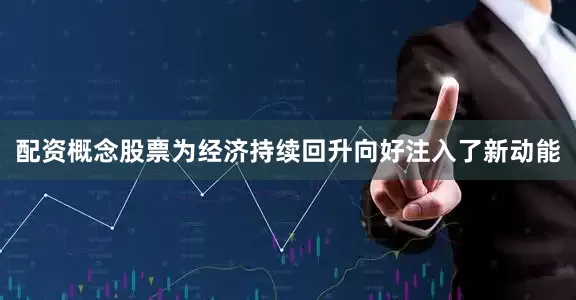 配资概念股票为经济持续回升向好注入了新动能